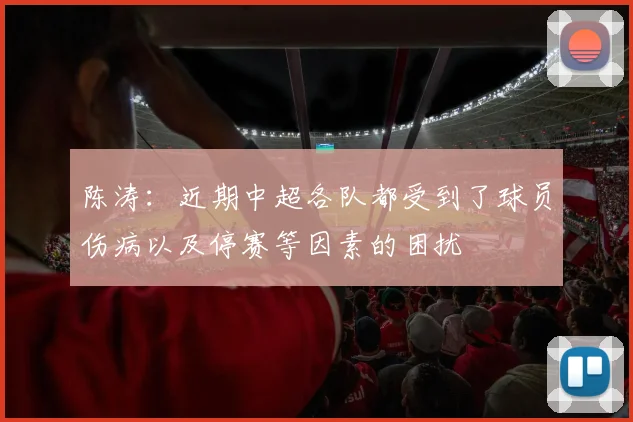 陈涛：近期中超各队都受到了球员伤病以及停赛等因素的困扰