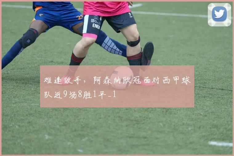 难逢敌手，阿森纳欧冠面对西甲球队近9场8胜1平_1