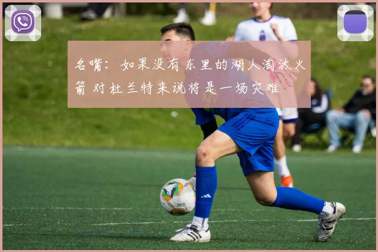 名嘴：如果没有东里的湖人淘汰火箭 对杜兰特来说将是一场灾难