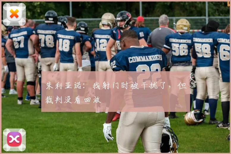朱利亚诺：我射门时被干扰了，但裁判没看回放
