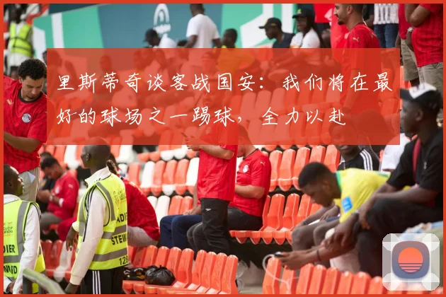 里斯蒂奇谈客战国安：我们将在最好的球场之一踢球，全力以赴