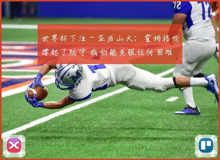 世界杯下注 - 亚历山大：霍姆格伦撑起了防守 我们能克服任何困难